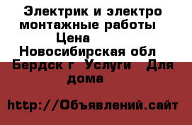 Электрик и электро монтажные работы › Цена ­ 100 - Новосибирская обл., Бердск г. Услуги » Для дома   